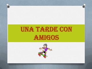 UNA TARDE CON
   AMIGOS
 