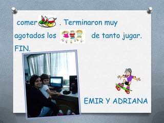comer          . Terminaron muy
agotados los           de tanto jugar.
FIN.




                     EMIR Y ADRIANA
 