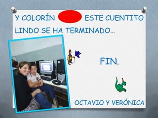 Y COLORÍN      ESTE CUENTITO
LINDO SE HA TERMINADO…



                   FIN.



             OCTAVIO Y VERÓNICA
 