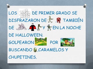 LOS        DE PRIMER GRADO SE
DISFRAZARON DE       ,    TAMBIÉN
DE     ,    ,   Y   EN LA NOCHE
DE HALLOWEEN.
GOLPEARON           POR
BUSCANDO      ,CARAMELOS Y
CHUPETINES.
 