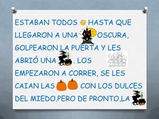ESTABAN TODOS     HASTA QUE
LLEGARON A UNA       OSCURA,
GOLPEARON LA PUERTA Y LES
ABRIÓ UNA    . LOS
EMPEZARON A CORRER, SE LES
CAIAN LAS        CON LOS DULCES
DEL MIEDO.PERO DE PRONTO,LA
 