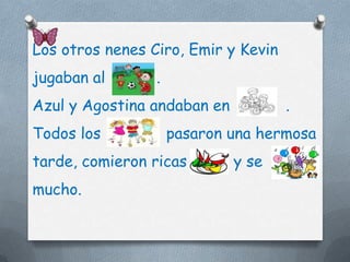 Los otros nenes Ciro, Emir y Kevin
jugaban al       .
Azul y Agostina andaban en           .
Todos los            pasaron una hermosa
tarde, comieron ricas        y se
mucho.
 