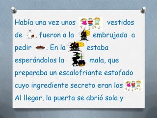 Había una vez unos            vestidos
de      , fueron a la    embrujada a
pedir      . En la      estaba
esperándolos la         mala, que
preparaba un escalofriante estofado
cuyo ingrediente secreto eran los
Al llegar, la puerta se abrió sola y
 