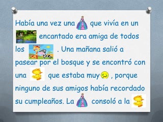 Había una vez una    que vivía en un
      encantado era amiga de todos
los         . Una mañana salió a
pasear por el bosque y se encontró con
una      que estaba muy     , porque
ninguno de sus amigos había recordado
su cumpleaños. La     consoló a la
 