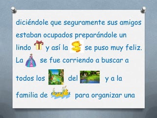 diciéndole que seguramente sus amigos
estaban ocupados preparándole un
lindo       y así la         se puso muy feliz.
La      se fue corriendo a buscar a

todos los              del         y a la

familia de               para organizar una
 