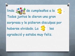 linda       de cumpleaños a la         .
Todos juntos le dieron una gran
sorpresa y le pidieron disculpas por
haberse olvidado. La       les
agradeció y estaba muy feliz.
 