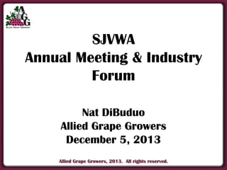 SJVWA
Annual Meeting & Industry
Forum
Nat DiBuduo
Allied Grape Growers
December 5, 2013
Allied Grape Growers, 2013. All rights reserved.

 