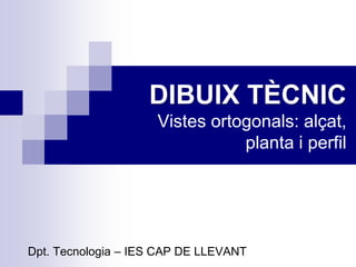DIBUIX TÈCNIC
Vistes ortogonals: alçat,
planta i perfil
Dpt. Tecnologia – IES CAP DE LLEVANT
 