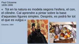 « Tot en la natura es modela segons l'esfera, el con,
el cilindre. Cal aprendre a pintar sobre la base
d'aquestes figures simples. Després, es podrà fer tot
el que es vulgui.»
Cézanne, 1904
Paul Cézanne
1839-1906
 