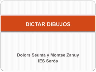 Dolors Seuma y Montse Zanuy
IES Seròs
DICTAR DIBUJOS
 