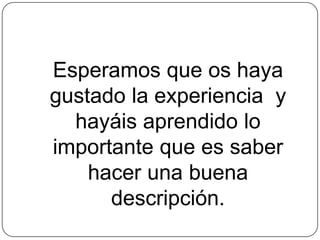 Esperamos que os haya
gustado la experiencia y
hayáis aprendido lo
importante que es saber
hacer una buena
descripción.
 