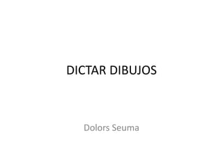DICTAR DIBUJOS
Dolors Seuma
 