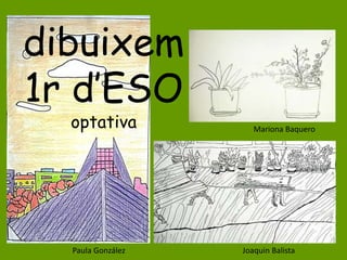 dibuixem
1r d’ESO
optativa
Paula González
Mariona Baquero
Joaquin Balista
 