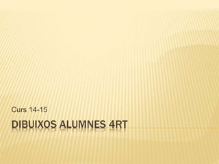 Curs 14-15 
DIBUIXOS ALUMNES 4RT 
 