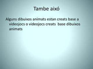 Tambe aixó
Alguns dibuixos animats estan creats base a
videojocs o videojocs creats base dibuixos
animats
 