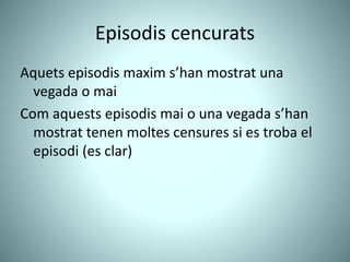 Episodis cencurats
Aquets episodis maxim s’han mostrat una
vegada o mai
Com aquests episodis mai o una vegada s’han
mostrat tenen moltes censures si es troba el
episodi (es clar)
 