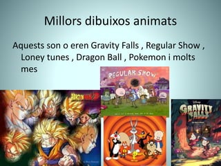 Millors dibuixos animats
Aquests son o eren Gravity Falls , Regular Show ,
Loney tunes , Dragon Ball , Pokemon i molts
mes
 