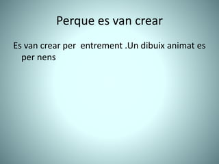 Perque es van crear
Es van crear per entrement .Un dibuix animat es
per nens
 