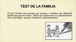 TEST DE LA FAMILIA
El test familiar ens serveix per avaluar i analitzar els diferents
estats ens què es troba l’ infant com podría ser un maltractament
físic, psicològic, sexual, explotació i abandonament.

 
