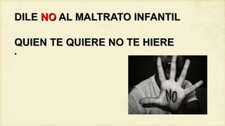 DILE NO AL MALTRATO INFANTIL
QUIEN TE QUIERE NO TE HIERE
•

 