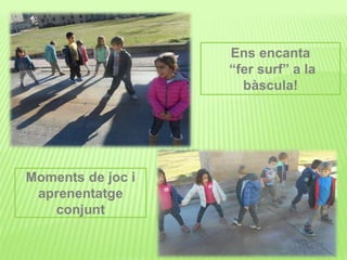 Ens encanta
“fer surf” a la
bàscula!
Moments de joc i
aprenentatge
conjunt
 