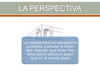 La representació en perspectiva
consisteix a simular el volum
dels objectes (que tenen tres
dimensions) sobre un paper
(que en té només dues)
 