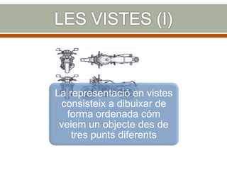La representació en vistes
consisteix a dibuixar de
forma ordenada cóm
veiem un objecte des de
tres punts diferents
 