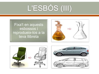 Fixa't en aquests
esbossos i
reprodueix-los a la
teva llibreta
 