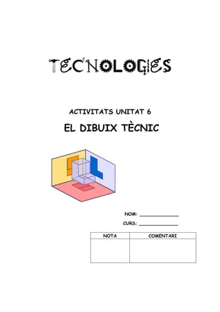 TECNOLOGIes
TECNOLOGIes

 ACTIVITATS UNITAT 6

 EL DIBUIX TÈCNIC




               NOM: ______________

               CURS; ______________

        NOTA            COMENTARI
 