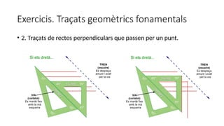 Exercicis. Traçats geomètrics fonamentals
• 2. Traçats de rectes perpendiculars que passen per un punt.
 