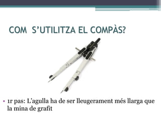 COM S’UTILITZA EL COMPÀS?
• 1r pas: L’agulla ha de ser lleugerament més llarga que
la mina de grafit
 