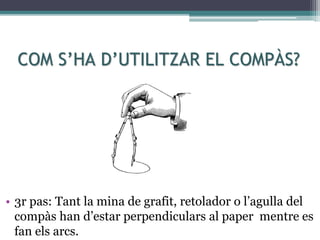 COM S’HA D’UTILITZAR EL COMPÀS?
• 3r pas: Tant la mina de grafit, retolador o l’agulla del
compàs han d’estar perpendiculars al paper mentre es
fan els arcs.
 