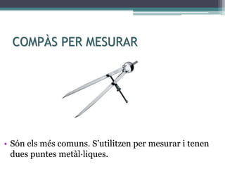 COMPÀS PER MESURAR
• Són els més comuns. S’utilitzen per mesurar i tenen
dues puntes metàl·liques.
 