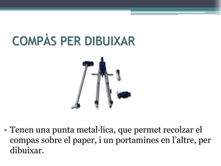 COMPÀS PER DIBUIXAR
• Tenen una punta metal·lica, que permet recolzar el
compas sobre el paper, i un portamines en l’altre, per
dibuixar.
 