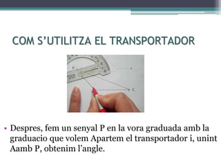 COM S’UTILITZA EL TRANSPORTADOR
• Despres, fem un senyal P en la vora graduada amb la
graduacio que volem Apartem el transportador i, unint
Aamb P, obtenim l’angle.
 