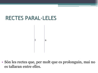 RECTES PARAL·LELES
• Són les rectes que, per molt que es prolonguin, mai no
es tallaran entre elles.
l n
 