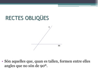 RECTES OBLIQÜES
• Són aquelles que, quan es tallen, formen entre elles
angles que no són de 90º.
m
t
 
