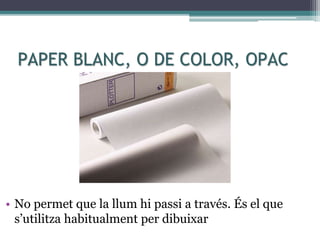 PAPER BLANC, O DE COLOR, OPAC
• No permet que la llum hi passi a través. És el que
s’utilitza habitualment per dibuixar
 
