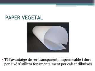 PAPER VEGETAL
• Té l’avantatge de ser transparent, impermeable i dur;
per això s’utilitza fonamentalment per calcar dibuixos.
 