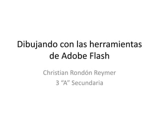 Dibujando con las herramientas
       de Adobe Flash
      Christian Rondón Reymer
          3 “A” Secundaria
 