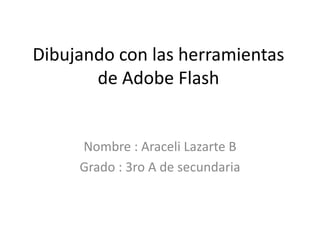 Dibujando con las herramientas
       de Adobe Flash


     Nombre : Araceli Lazarte B
     Grado : 3ro A de secundaria
 