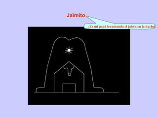 Jaimito ¡Es mi papá levantando el jabón en la ducha! 