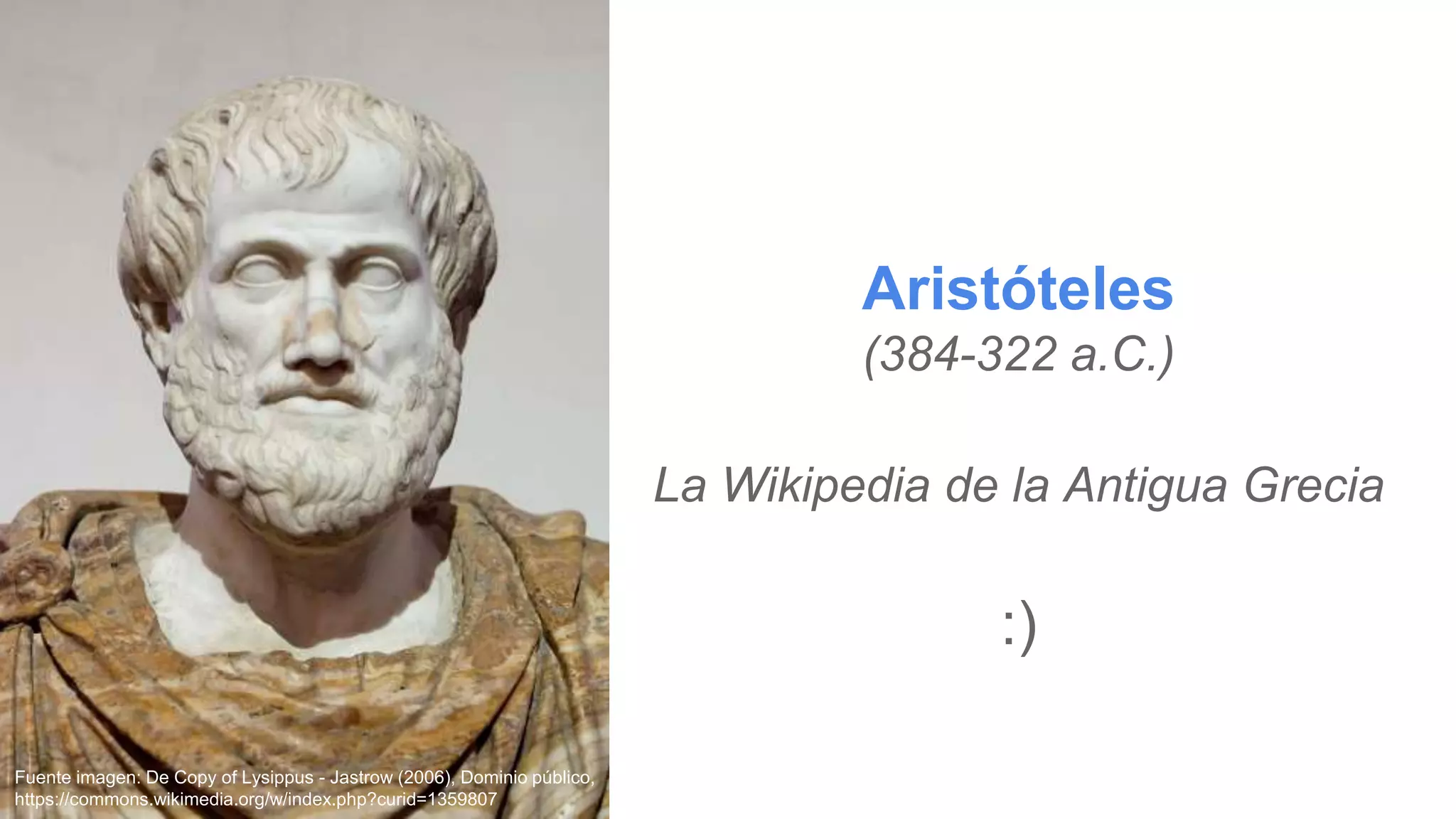 Aristóteles
(384-322 a.C.)
La Wikipedia de la Antigua Grecia
:)
Fuente imagen: De Copy of Lysippus - Jastrow (2006), Dominio público,
https://commons.wikimedia.org/w/index.php?curid=1359807
 