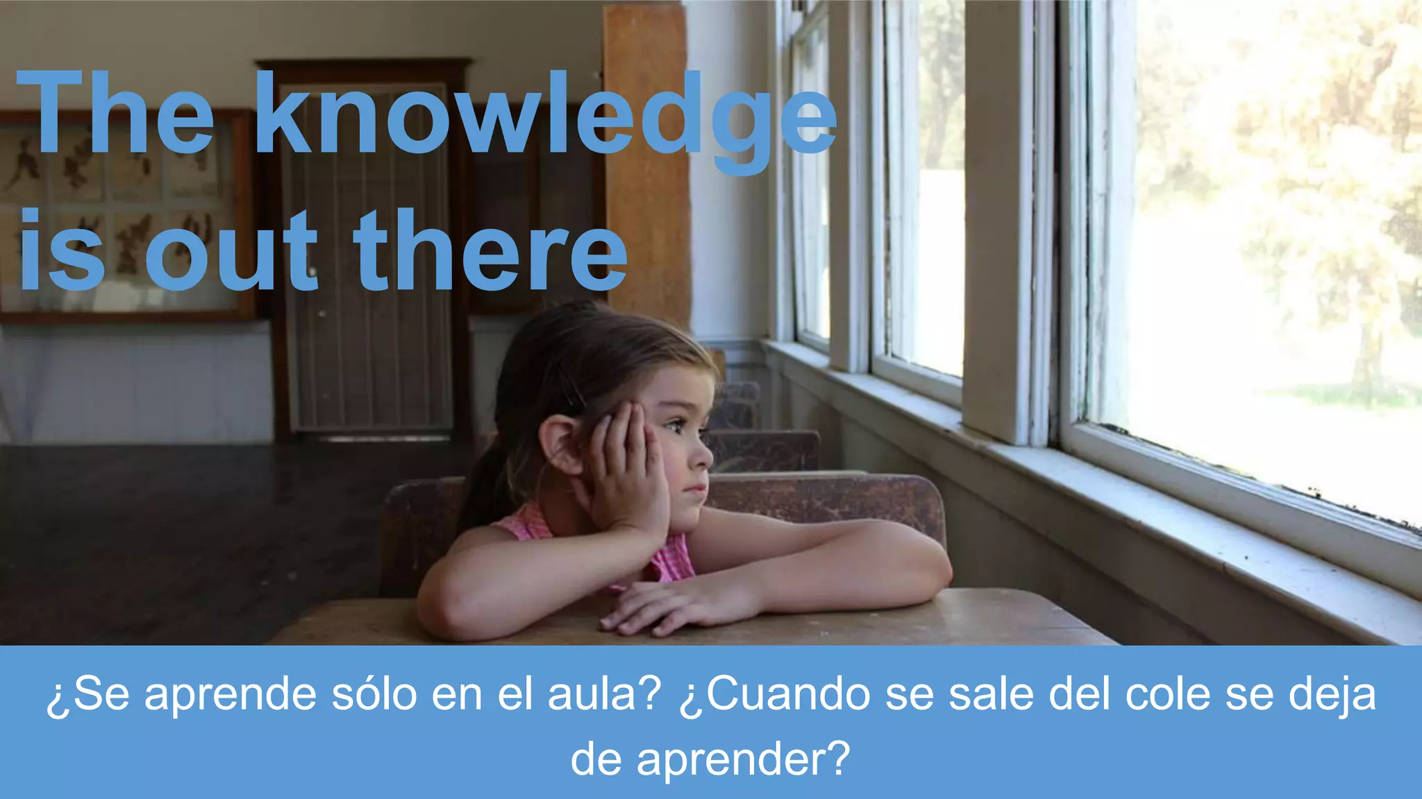¿Se aprende sólo en el aula? ¿Cuando se sale del cole se deja
de aprender?
The knowledge
is out there
 