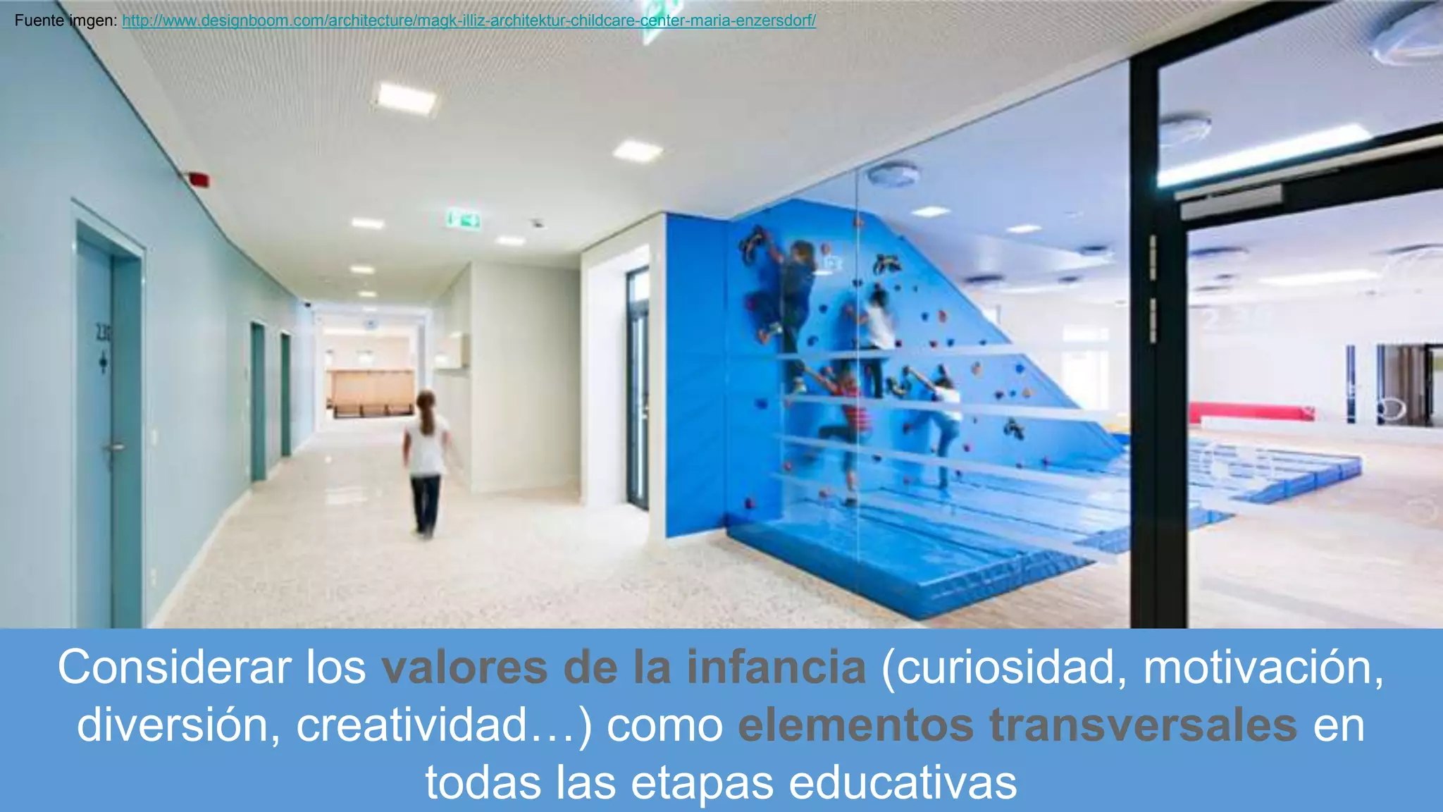 Considerar los valores de la infancia (curiosidad, motivación,
diversión, creatividad…) como elementos transversales en
todas las etapas educativas
Fuente imgen: http://www.designboom.com/architecture/magk-illiz-architektur-childcare-center-maria-enzersdorf/
 