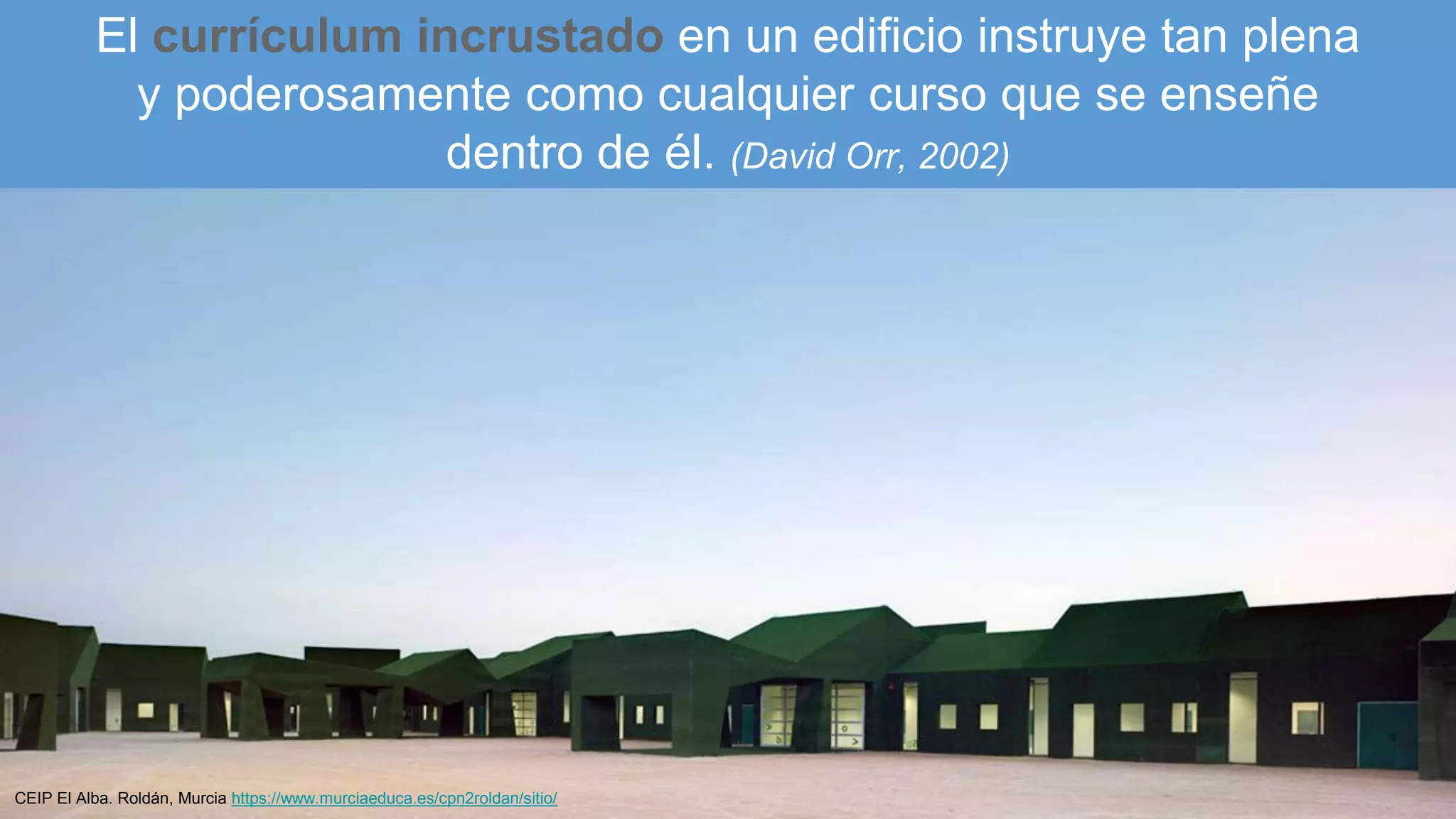 El currículum incrustado en un edificio instruye tan plena
y poderosamente como cualquier curso que se enseñe
dentro de él. (David Orr, 2002)
CEIP El Alba. Roldán, Murcia https://www.murciaeduca.es/cpn2roldan/sitio/
 