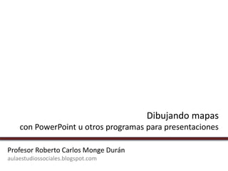 Dibujando mapas
con PowerPoint u otros programas para presentaciones
Profesor Roberto Carlos Monge Durán
aulaestudiossociales.blogspot.com
 