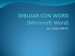 DIBUJAR CON WORD (Microsoft Word) Lic. Carla GARCÍA 