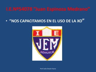 I.E.Nº54078 ”Juan Espinoza Medrano”

• ”NOS CAPACITAMOS EN EL USO DE LA XO”




                Prof. Sulio Chacón Yauris
 