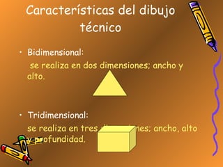 Características del dibujo técnico Bidimensional:   se realiza en dos dimensiones; ancho y alto. Tridimensional:  se realiza en tres dimensiones; ancho, alto y profundidad. 